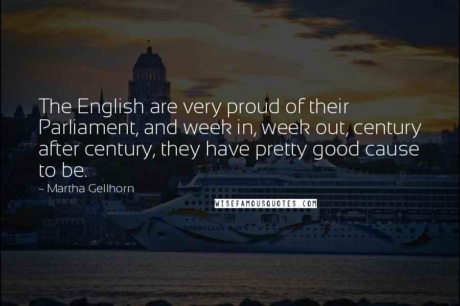 Martha Gellhorn Quotes: The English are very proud of their Parliament, and week in, week out, century after century, they have pretty good cause to be.