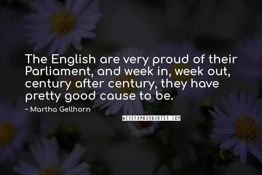 Martha Gellhorn Quotes: The English are very proud of their Parliament, and week in, week out, century after century, they have pretty good cause to be.