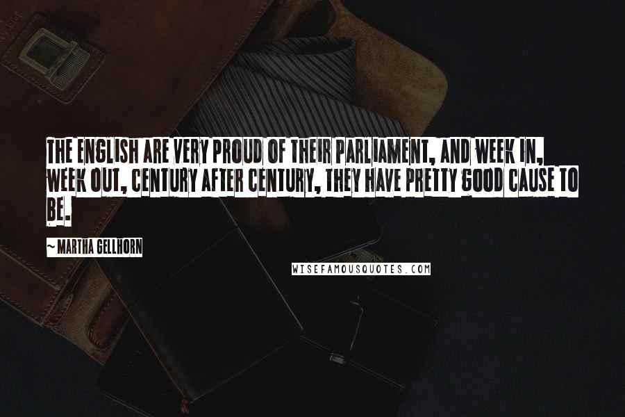 Martha Gellhorn Quotes: The English are very proud of their Parliament, and week in, week out, century after century, they have pretty good cause to be.