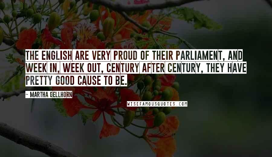 Martha Gellhorn Quotes: The English are very proud of their Parliament, and week in, week out, century after century, they have pretty good cause to be.