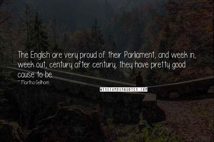 Martha Gellhorn Quotes: The English are very proud of their Parliament, and week in, week out, century after century, they have pretty good cause to be.