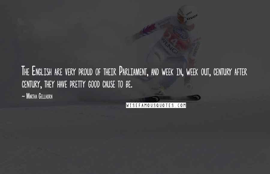 Martha Gellhorn Quotes: The English are very proud of their Parliament, and week in, week out, century after century, they have pretty good cause to be.