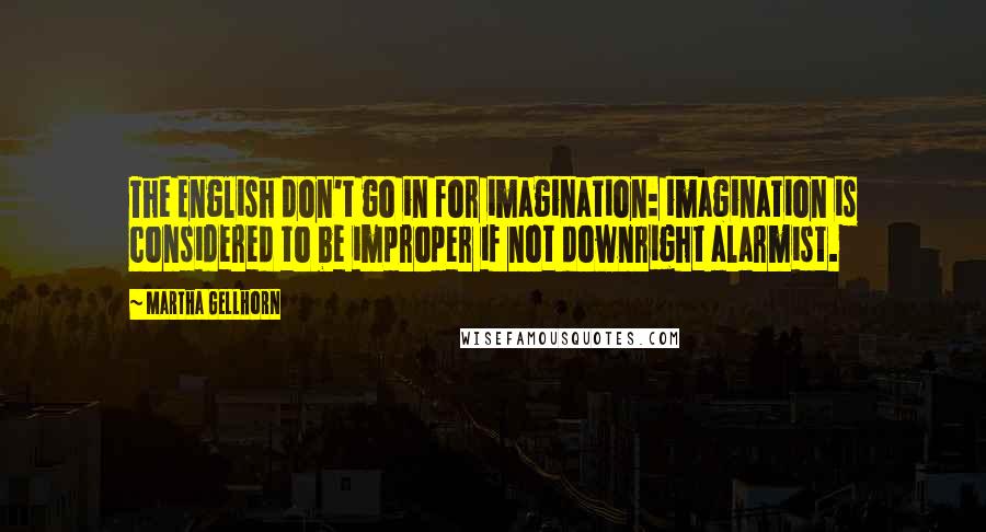 Martha Gellhorn Quotes: The English don't go in for imagination: imagination is considered to be improper if not downright alarmist.