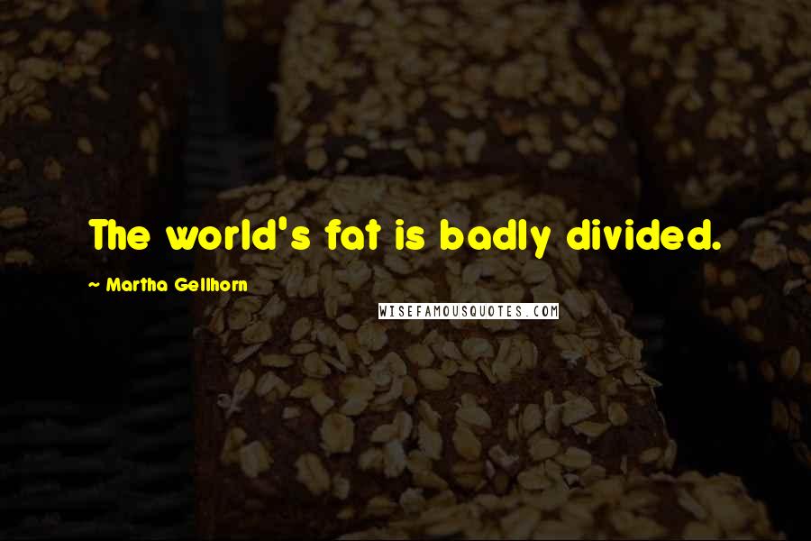 Martha Gellhorn Quotes: The world's fat is badly divided.