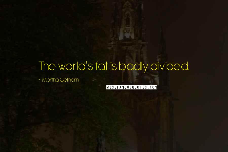 Martha Gellhorn Quotes: The world's fat is badly divided.