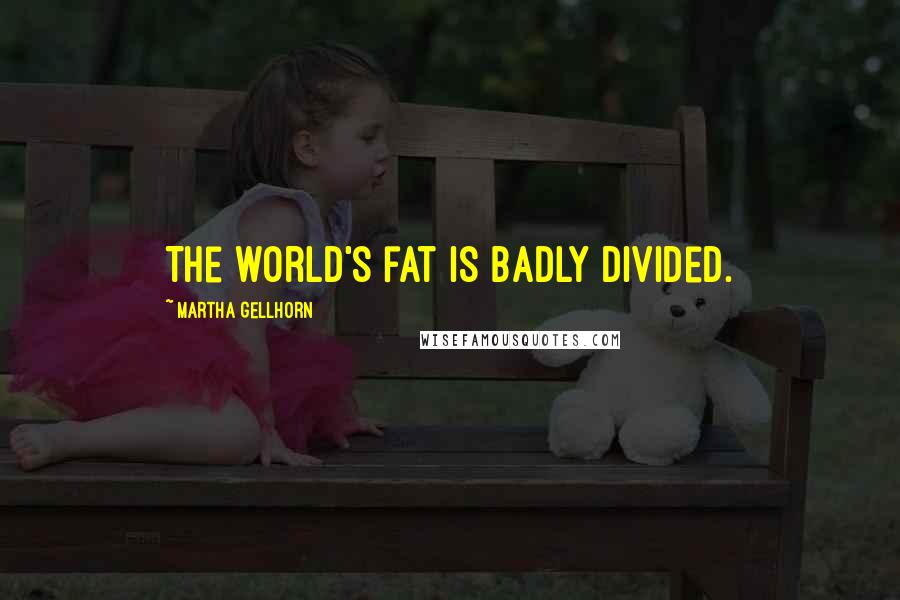 Martha Gellhorn Quotes: The world's fat is badly divided.