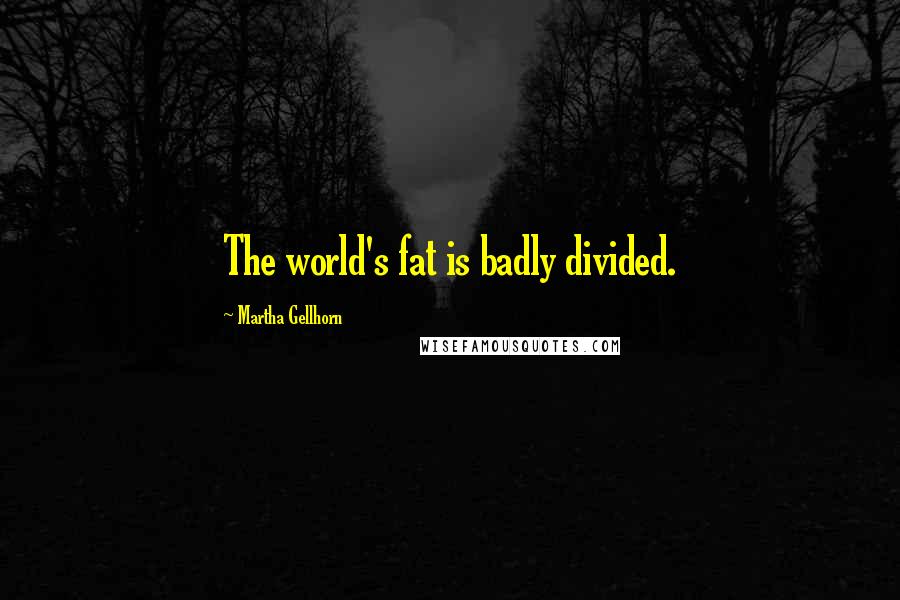 Martha Gellhorn Quotes: The world's fat is badly divided.