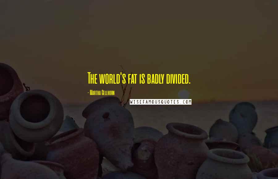 Martha Gellhorn Quotes: The world's fat is badly divided.