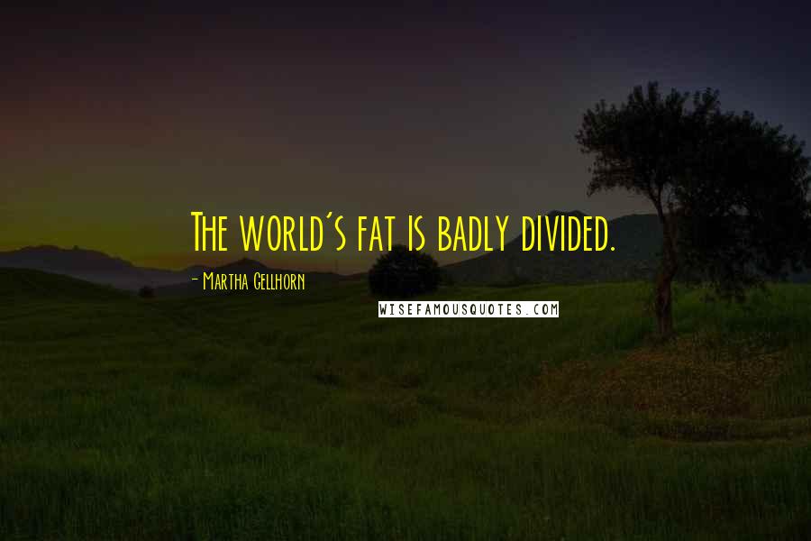 Martha Gellhorn Quotes: The world's fat is badly divided.