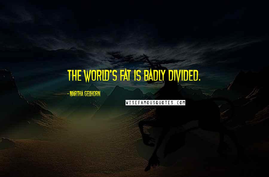 Martha Gellhorn Quotes: The world's fat is badly divided.