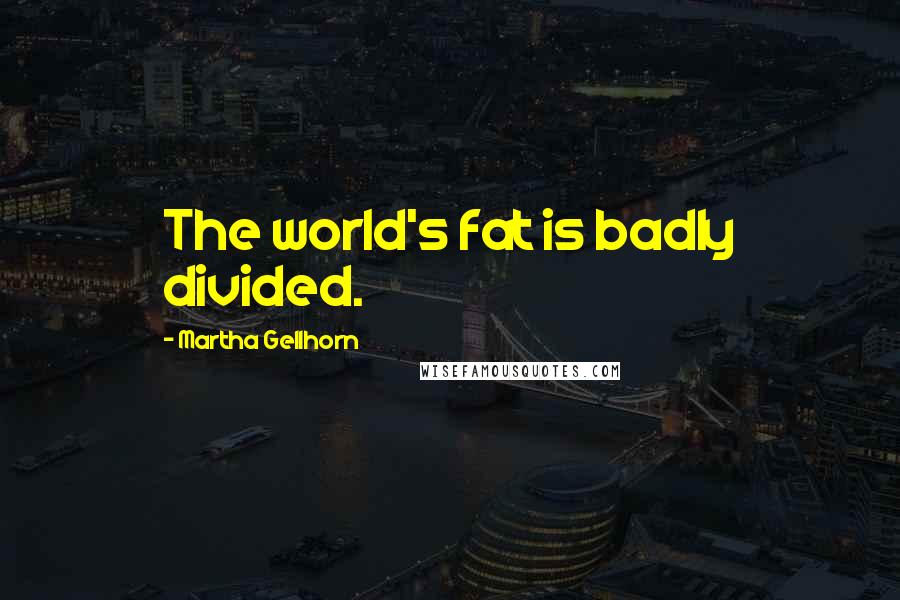 Martha Gellhorn Quotes: The world's fat is badly divided.