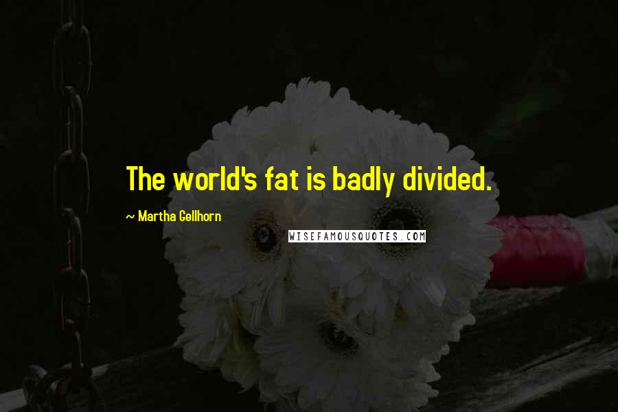 Martha Gellhorn Quotes: The world's fat is badly divided.