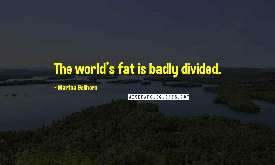 Martha Gellhorn Quotes: The world's fat is badly divided.