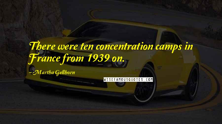 Martha Gellhorn Quotes: There were ten concentration camps in France from 1939 on.