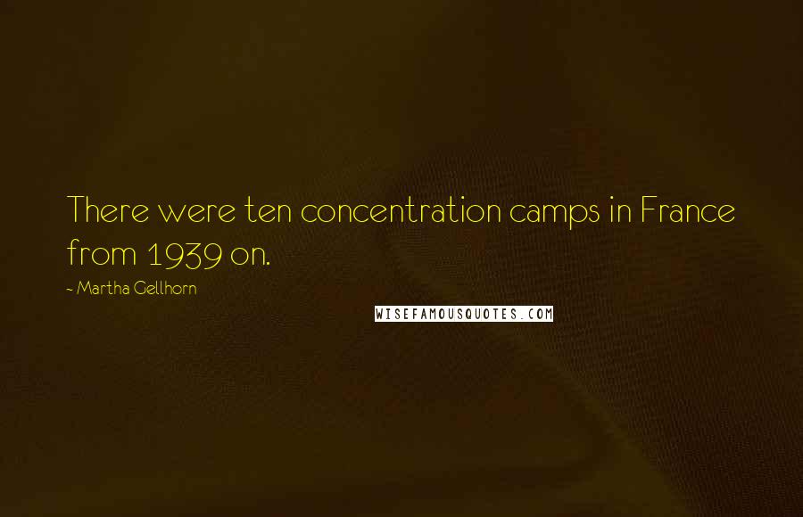 Martha Gellhorn Quotes: There were ten concentration camps in France from 1939 on.