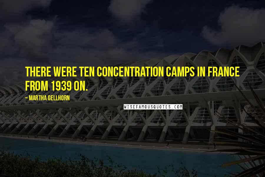 Martha Gellhorn Quotes: There were ten concentration camps in France from 1939 on.