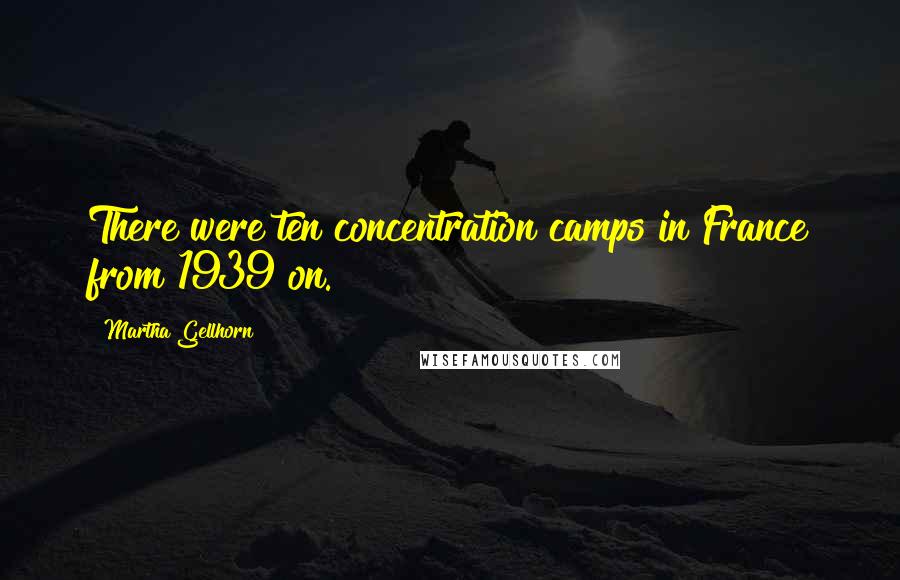 Martha Gellhorn Quotes: There were ten concentration camps in France from 1939 on.