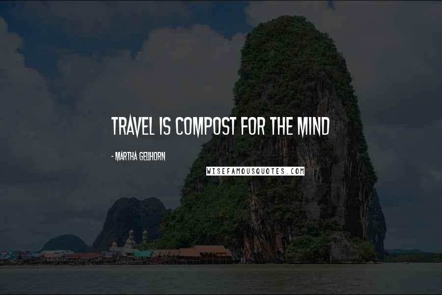 Martha Gellhorn Quotes: travel is compost for the mind