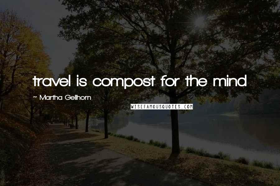Martha Gellhorn Quotes: travel is compost for the mind