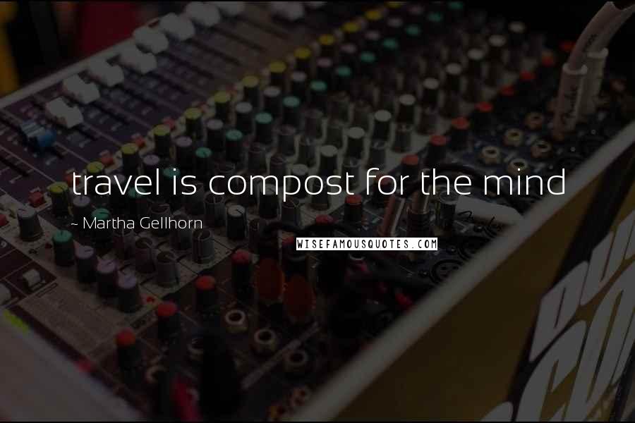 Martha Gellhorn Quotes: travel is compost for the mind