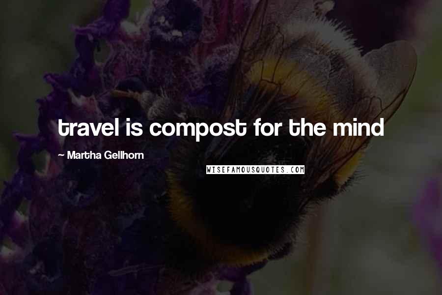 Martha Gellhorn Quotes: travel is compost for the mind