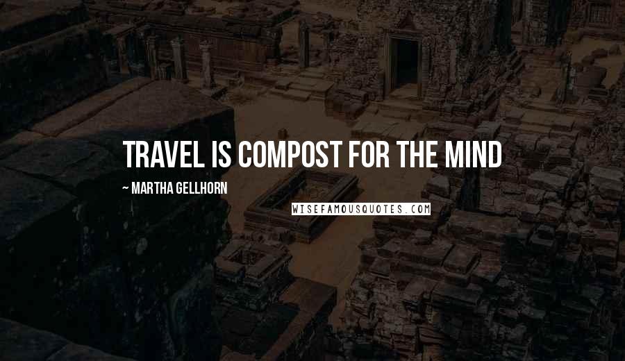 Martha Gellhorn Quotes: travel is compost for the mind