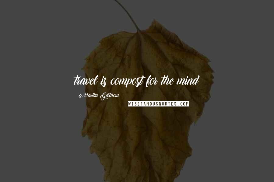 Martha Gellhorn Quotes: travel is compost for the mind