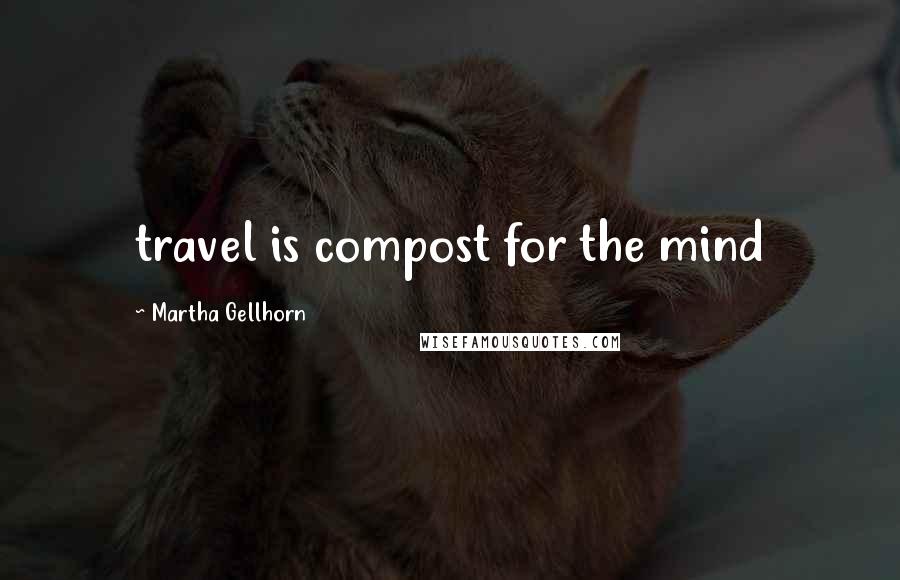 Martha Gellhorn Quotes: travel is compost for the mind