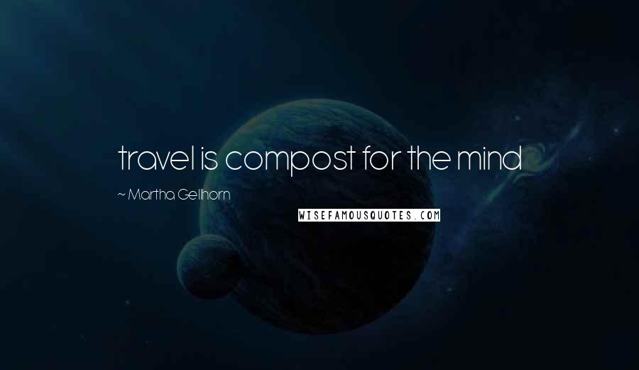 Martha Gellhorn Quotes: travel is compost for the mind
