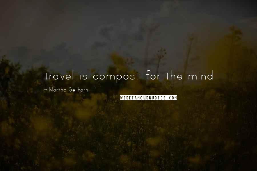 Martha Gellhorn Quotes: travel is compost for the mind