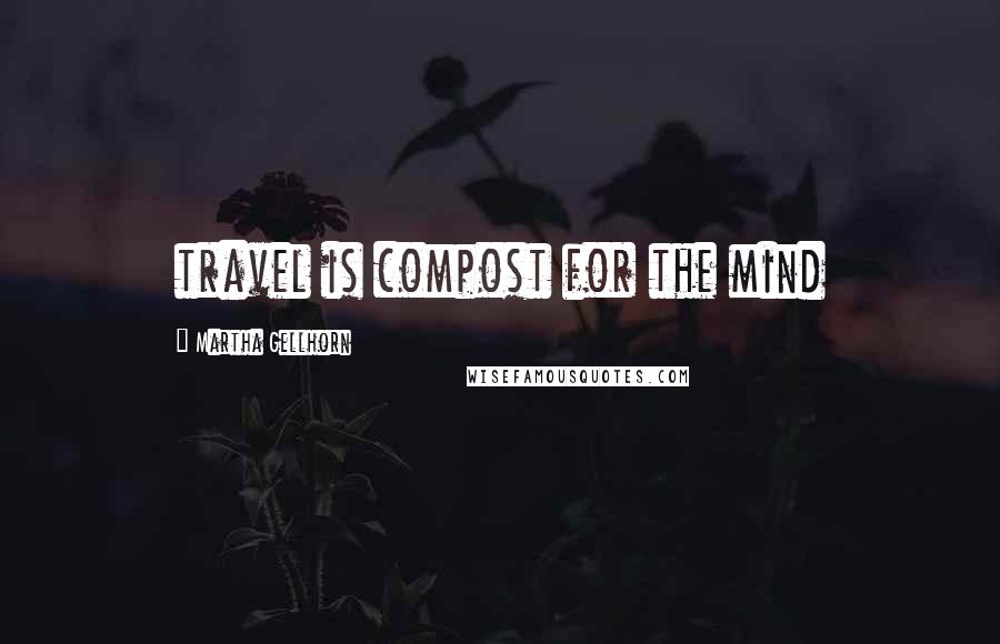 Martha Gellhorn Quotes: travel is compost for the mind