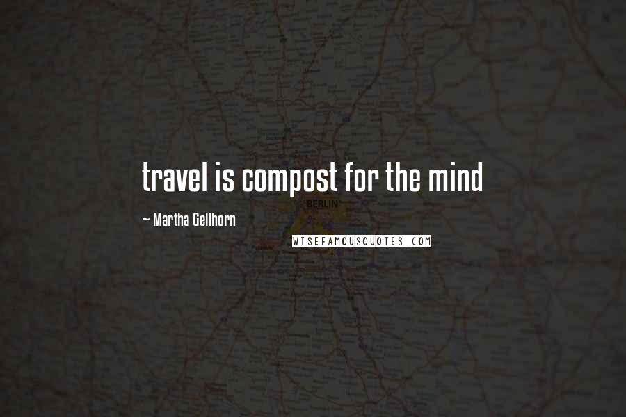 Martha Gellhorn Quotes: travel is compost for the mind