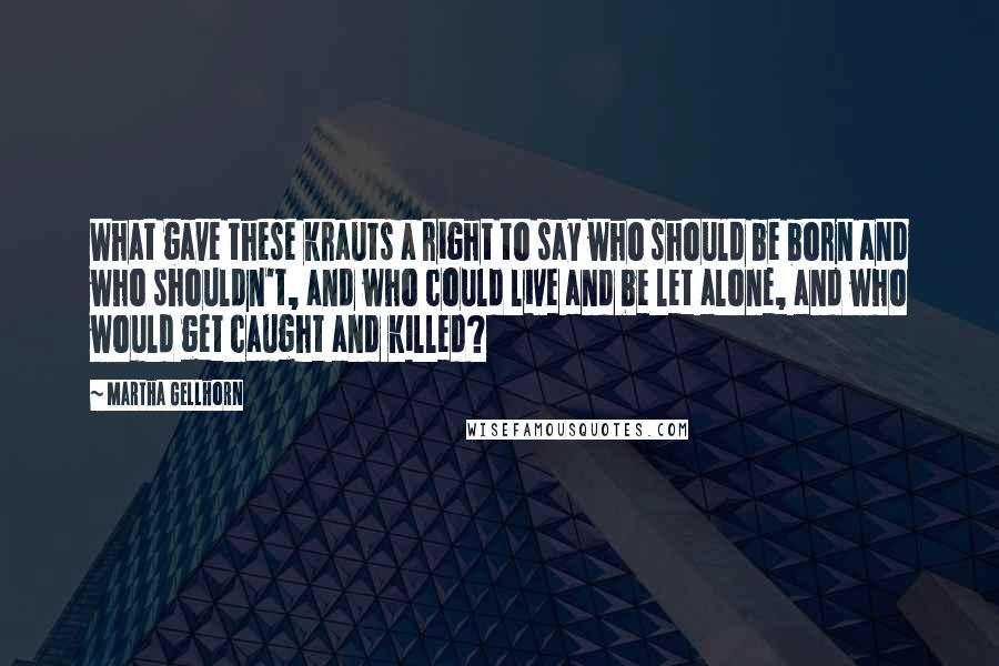 Martha Gellhorn Quotes: What gave these krauts a right to say who should be born and who shouldn't, and who could live and be let alone, and who would get caught and killed?