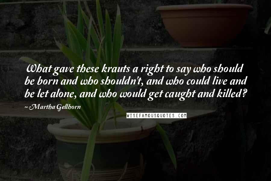 Martha Gellhorn Quotes: What gave these krauts a right to say who should be born and who shouldn't, and who could live and be let alone, and who would get caught and killed?