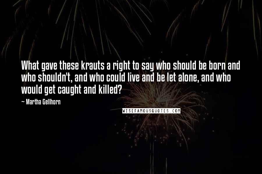 Martha Gellhorn Quotes: What gave these krauts a right to say who should be born and who shouldn't, and who could live and be let alone, and who would get caught and killed?