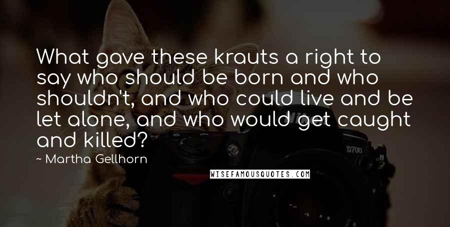 Martha Gellhorn Quotes: What gave these krauts a right to say who should be born and who shouldn't, and who could live and be let alone, and who would get caught and killed?