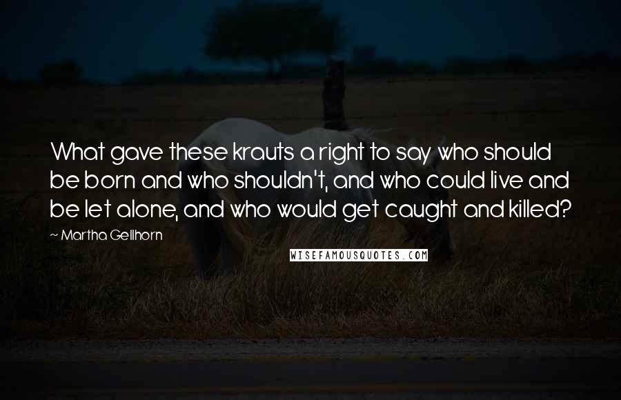 Martha Gellhorn Quotes: What gave these krauts a right to say who should be born and who shouldn't, and who could live and be let alone, and who would get caught and killed?