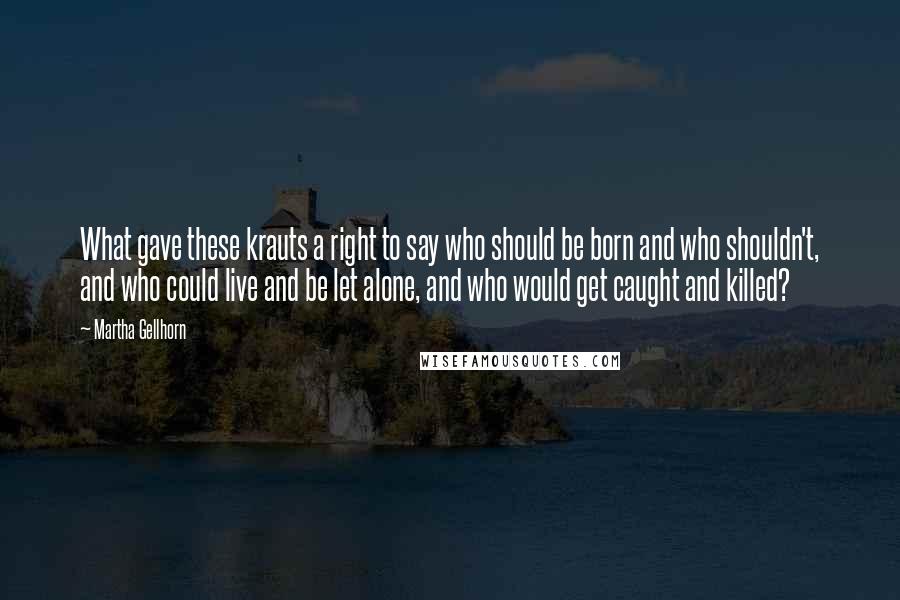 Martha Gellhorn Quotes: What gave these krauts a right to say who should be born and who shouldn't, and who could live and be let alone, and who would get caught and killed?