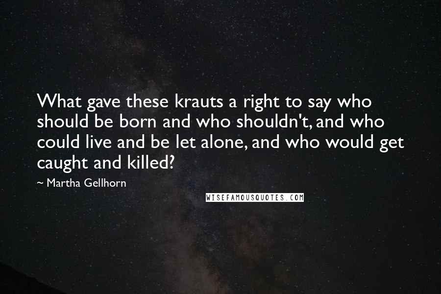 Martha Gellhorn Quotes: What gave these krauts a right to say who should be born and who shouldn't, and who could live and be let alone, and who would get caught and killed?