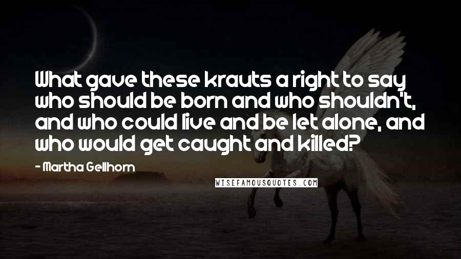 Martha Gellhorn Quotes: What gave these krauts a right to say who should be born and who shouldn't, and who could live and be let alone, and who would get caught and killed?