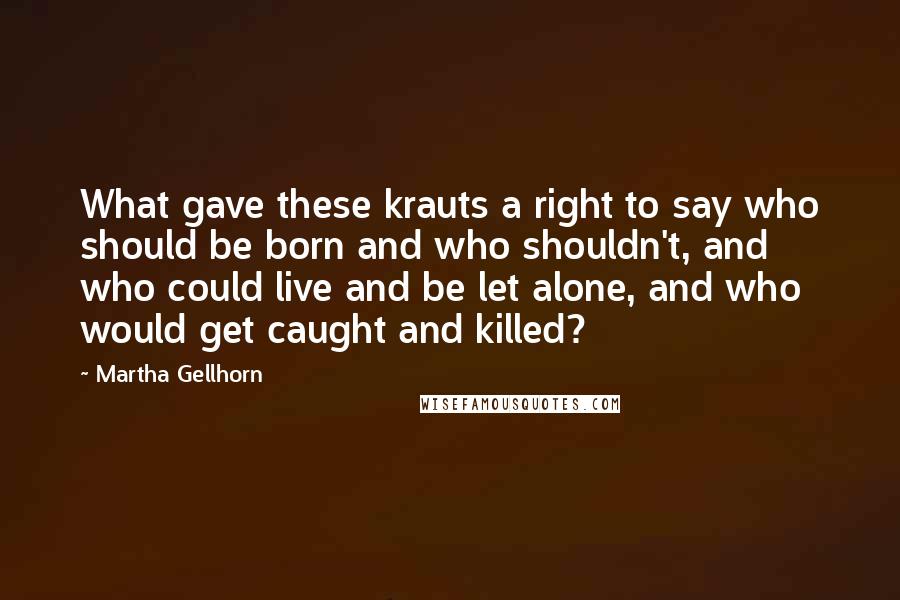 Martha Gellhorn Quotes: What gave these krauts a right to say who should be born and who shouldn't, and who could live and be let alone, and who would get caught and killed?