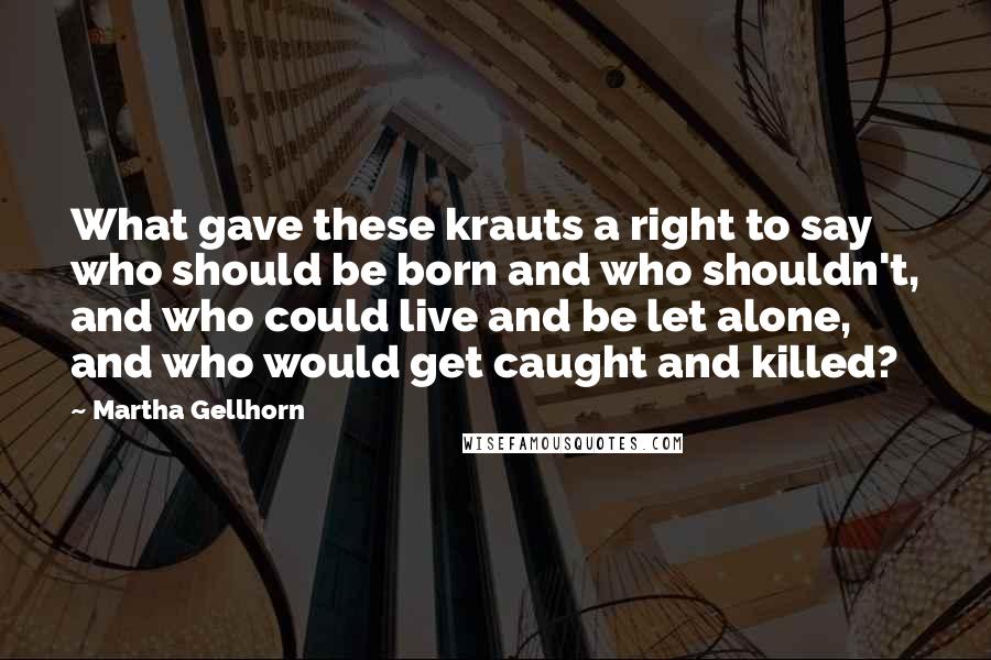 Martha Gellhorn Quotes: What gave these krauts a right to say who should be born and who shouldn't, and who could live and be let alone, and who would get caught and killed?