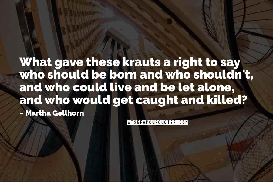 Martha Gellhorn Quotes: What gave these krauts a right to say who should be born and who shouldn't, and who could live and be let alone, and who would get caught and killed?