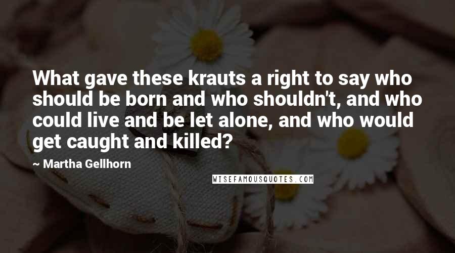 Martha Gellhorn Quotes: What gave these krauts a right to say who should be born and who shouldn't, and who could live and be let alone, and who would get caught and killed?