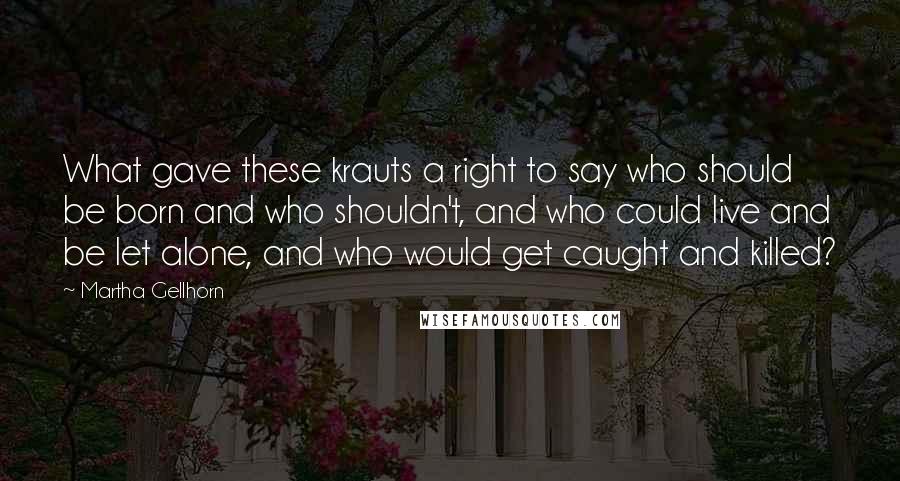 Martha Gellhorn Quotes: What gave these krauts a right to say who should be born and who shouldn't, and who could live and be let alone, and who would get caught and killed?