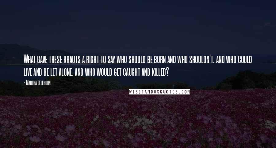 Martha Gellhorn Quotes: What gave these krauts a right to say who should be born and who shouldn't, and who could live and be let alone, and who would get caught and killed?