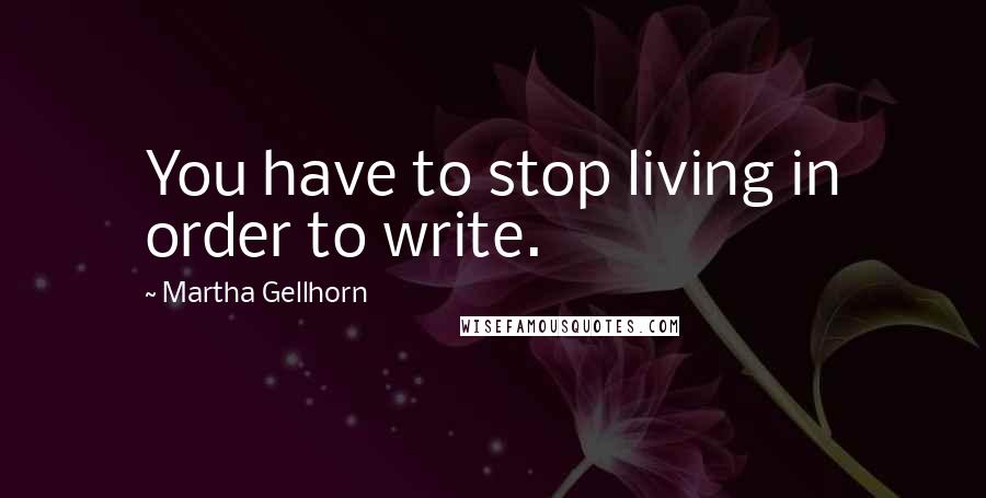 Martha Gellhorn Quotes: You have to stop living in order to write.