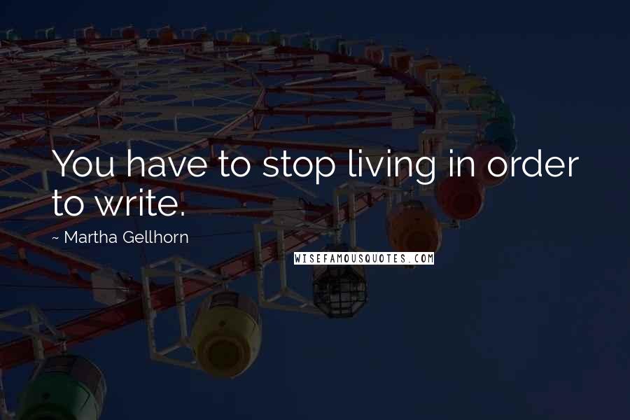 Martha Gellhorn Quotes: You have to stop living in order to write.