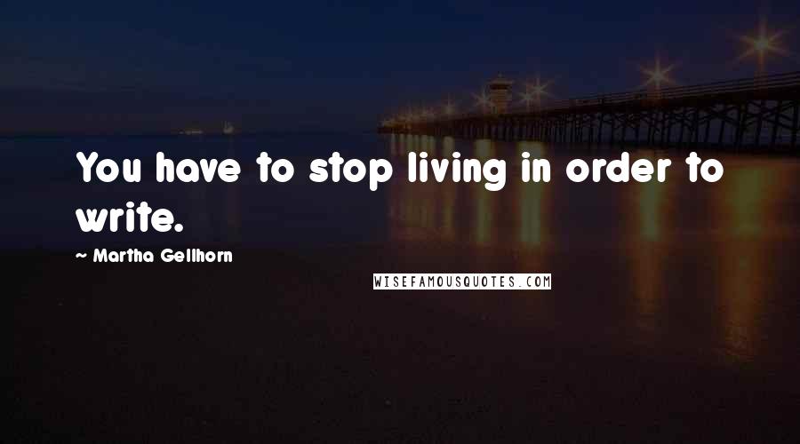 Martha Gellhorn Quotes: You have to stop living in order to write.