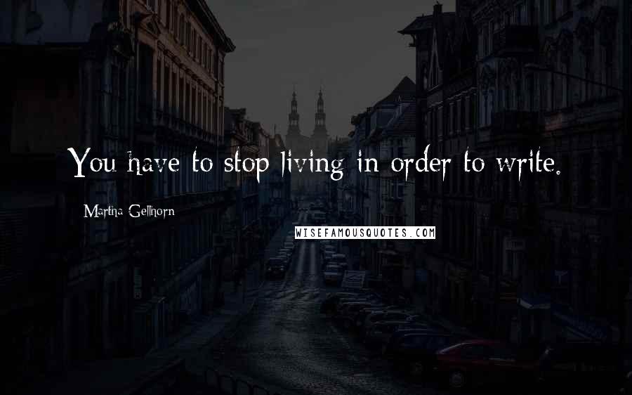Martha Gellhorn Quotes: You have to stop living in order to write.